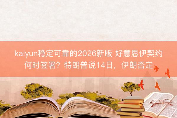 kaiyun稳定可靠的2026新版 好意思伊契约何时签署？特朗普说14日，伊朗否定