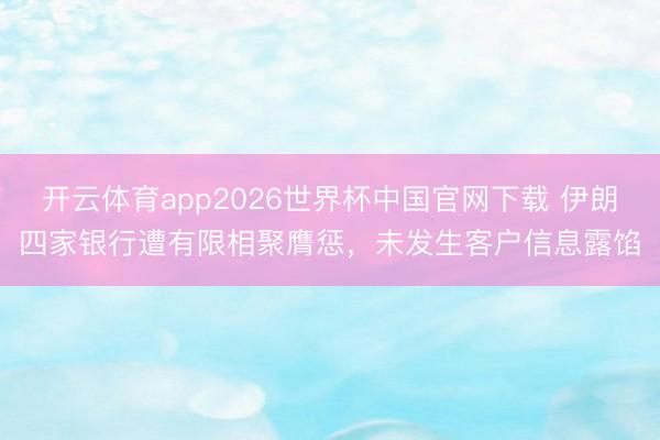 开云体育app2026世界杯中国官网下载 伊朗四家银行遭有限相聚膺惩，未发生客户信息露馅