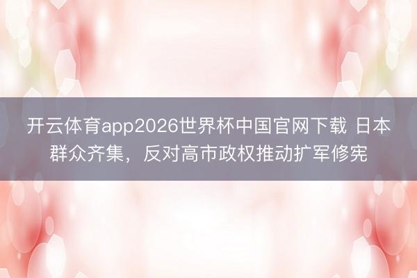 开云体育app2026世界杯中国官网下载 日本群众齐集，反对高市政权推动扩军修宪