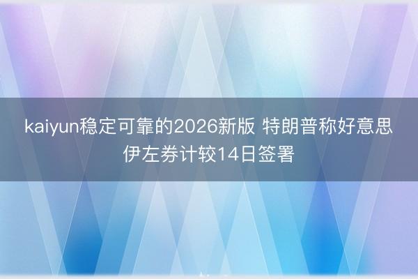 kaiyun稳定可靠的2026新版 特朗普称好意思伊左券计较14日签署