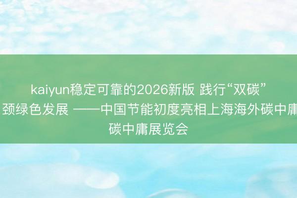 kaiyun稳定可靠的2026新版 践行“双碳”计谋 引颈绿色发展 ——中国节能初度亮相上海海外碳中庸展览会