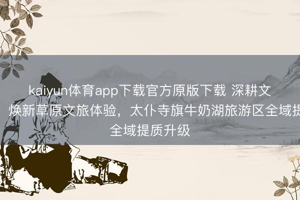 kaiyun体育app下载官方原版下载 深耕文旅交融、焕新草原文旅体验，太仆寺旗牛奶湖旅游区全域提质升级