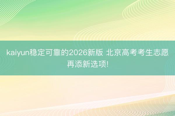 kaiyun稳定可靠的2026新版 北京高考考生志愿再添新选项!