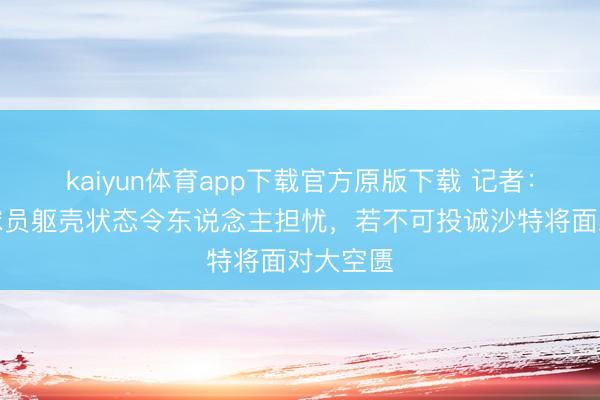 kaiyun体育app下载官方原版下载 记者：西班牙球员躯壳状态令东说念主担忧，若不可投诚沙特将面对大空匮