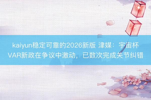 kaiyun稳定可靠的2026新版 津媒：宇宙杯VAR新政在争议中激动，已数次完成关节纠错