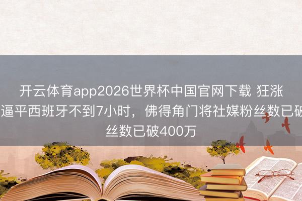 开云体育app2026世界杯中国官网下载 狂涨80倍!逼平西班牙不到7小时,佛得角门将社媒粉丝数已破400万