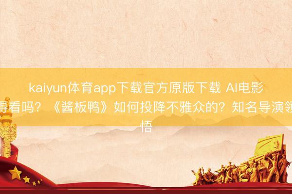 kaiyun体育app下载官方原版下载 AI电影值得看吗？《酱板鸭》如何投降不雅众的？知名导演领悟