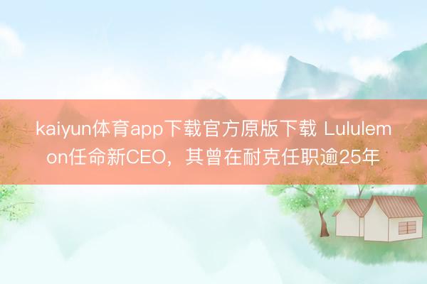 kaiyun体育app下载官方原版下载 Lululemon任命新CEO,其曾在耐克任职逾25年