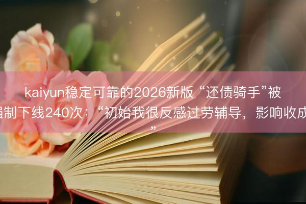 kaiyun稳定可靠的2026新版 “还债骑手”被强制下线240次：“初始我很反感过劳辅导，影响收成”