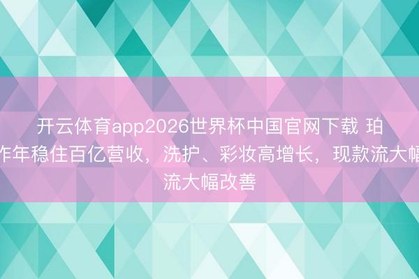 开云体育app2026世界杯中国官网下载 珀莱雅昨年稳住百亿营收，洗护、彩妆高增长，现款流大幅改善
