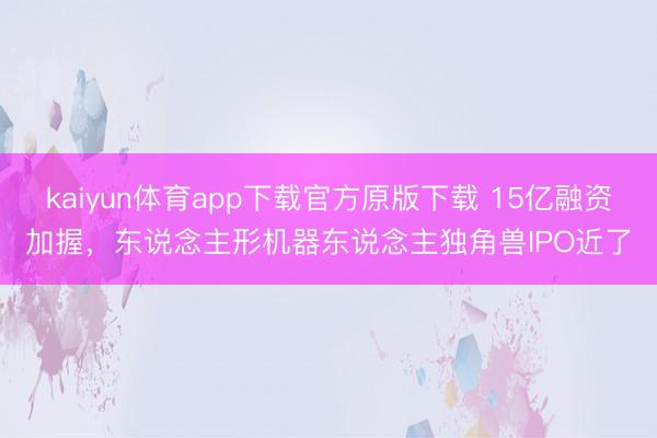 kaiyun体育app下载官方原版下载 15亿融资加握，东说念主形机器东说念主独角兽IPO近了