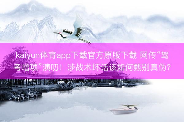kaiyun体育app下载官方原版下载 网传“驾考增项”演叨！涉战术坏话该如何甄别真伪？