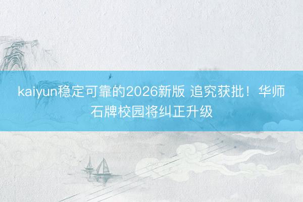 kaiyun稳定可靠的2026新版 追究获批!华师石牌校园将纠正升级