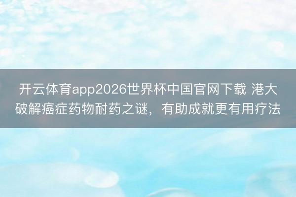 开云体育app2026世界杯中国官网下载 港大破解癌症药物耐药之谜，有助成就更有用疗法
