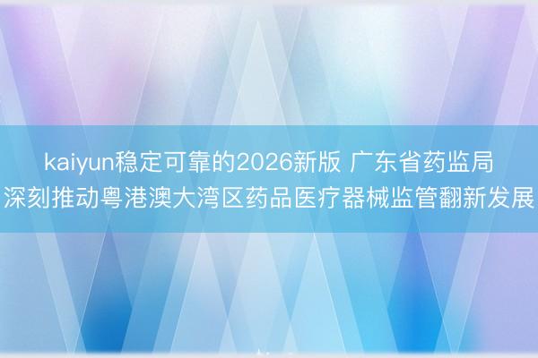 kaiyun稳定可靠的2026新版 广东省药监局深刻推动粤港澳大湾区药品医疗器械监管翻新发展