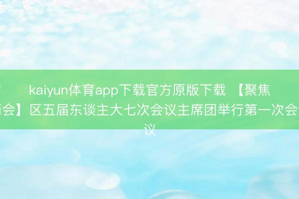 kaiyun体育app下载官方原版下载 【聚焦两会】区五届东谈主大七次会议主席团举行第一次会议