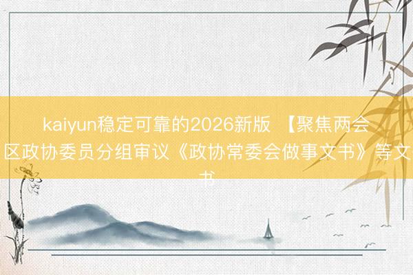 kaiyun稳定可靠的2026新版 【聚焦两会】区政协委员分组审议《政协常委会做事文书》等文书
