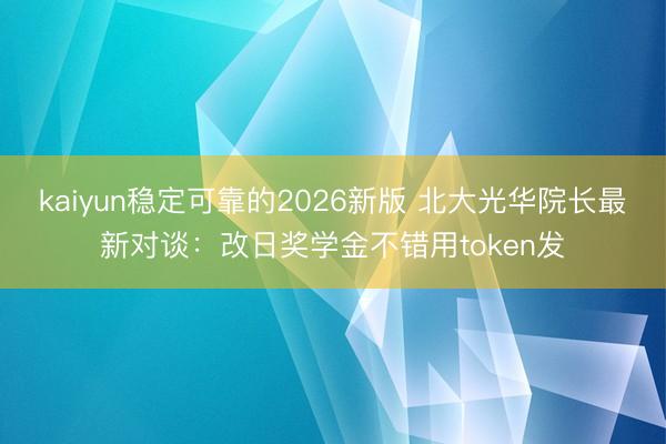 kaiyun稳定可靠的2026新版 北大光华院长最新对谈:改日奖学金不错用token发