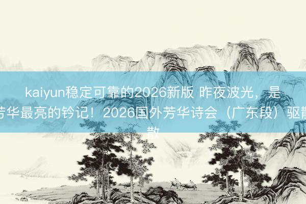 kaiyun稳定可靠的2026新版 昨夜波光,是芳华最亮的钤记!2026国外芳华诗会(广东段)驱散