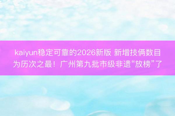 kaiyun稳定可靠的2026新版 新增技俩数目为历次之最！广州第九批市级非遗“放榜”了