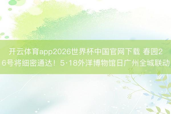 开云体育app2026世界杯中国官网下载 春园26号将细密通达！5·18外洋博物馆日广州全城联动