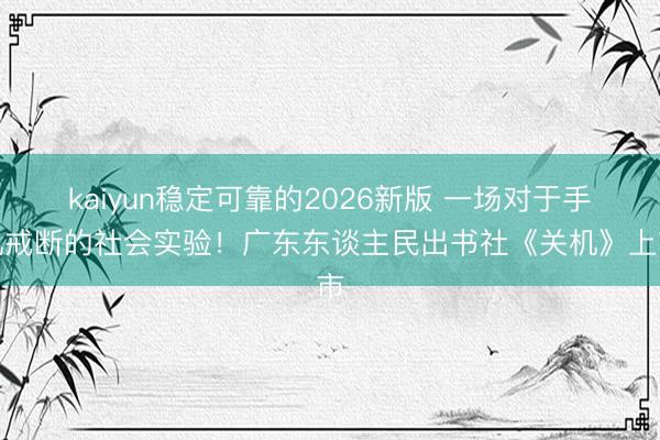 kaiyun稳定可靠的2026新版 一场对于手机戒断的社会实验！广东东谈主民出书社《关机》上市