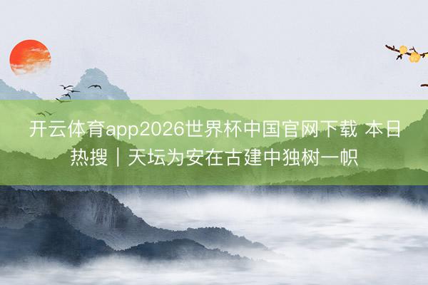 开云体育app2026世界杯中国官网下载 本日热搜｜天坛为安在古建中独树一帜