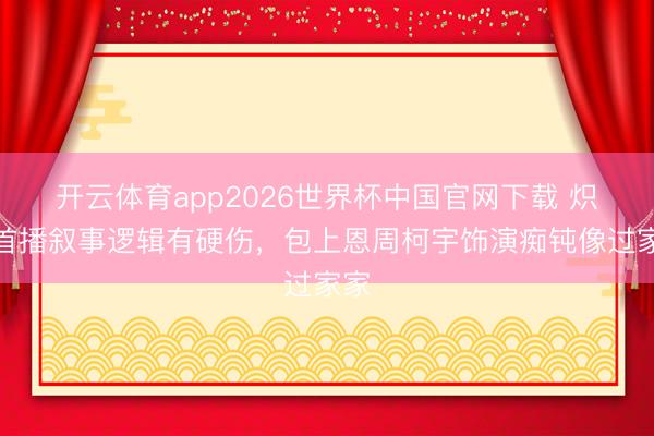 开云体育app2026世界杯中国官网下载 炽夏首播叙事逻辑有硬伤，包上恩周柯宇饰演痴钝像过家家