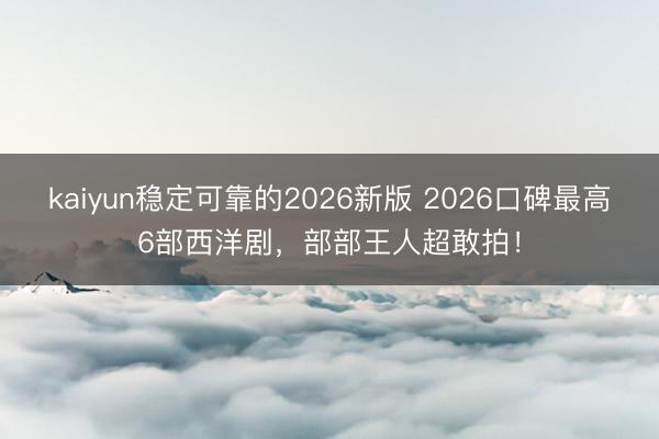 kaiyun稳定可靠的2026新版 2026口碑最高6部西洋剧，部部王人超敢拍！