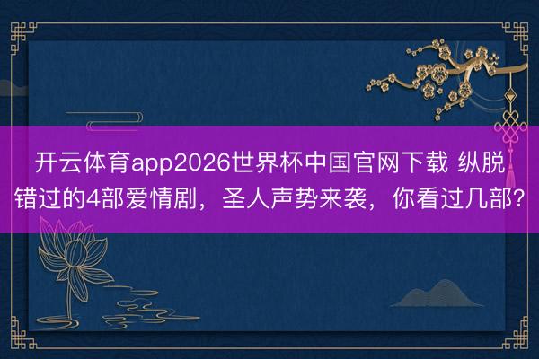 开云体育app2026世界杯中国官网下载 纵脱错过的4部爱情剧，圣人声势来袭，你看过几部？