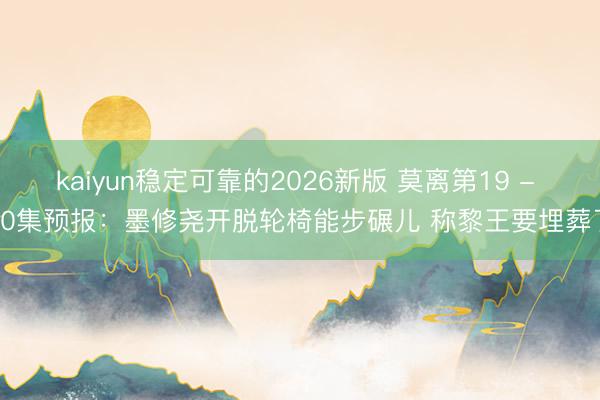 kaiyun稳定可靠的2026新版 莫离第19 - 20集预报：墨修尧开脱轮椅能步碾儿 称黎王要埋葬了