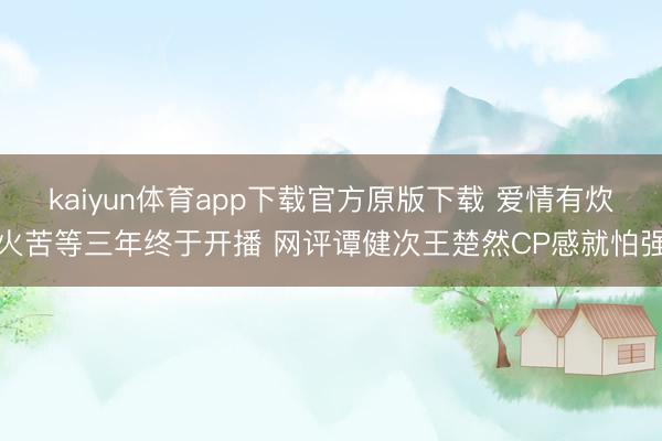 kaiyun体育app下载官方原版下载 爱情有炊火苦等三年终于开播 网评谭健次王楚然CP感就怕强