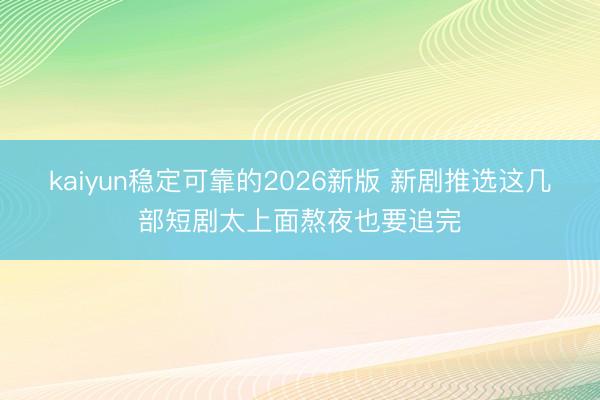 kaiyun稳定可靠的2026新版 新剧推选这几部短剧太上面熬夜也要追完