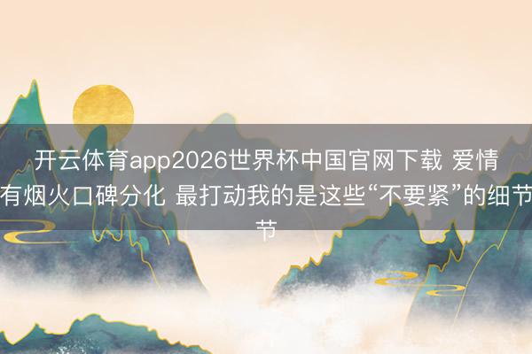 开云体育app2026世界杯中国官网下载 爱情有烟火口碑分化 最打动我的是这些“不要紧”的细节