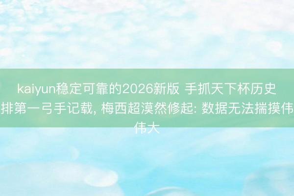 kaiyun稳定可靠的2026新版 手抓天下杯历史并排第一弓手记载, 梅西超漠然修起: 数据无法揣摸伟大