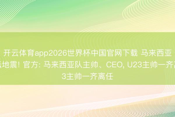 开云体育app2026世界杯中国官网下载 马来西亚足坛地震! 官方: 马来西亚队主帅、CEO, U23主帅一齐离任