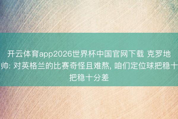 开云体育app2026世界杯中国官网下载 克罗地亚主帅: 对英格兰的比赛奇怪且难熬, 咱们定位球把稳十分差
