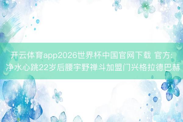 开云体育app2026世界杯中国官网下载 官方: 净水心跳22岁后腰宇野禅斗加盟门兴格拉德巴赫