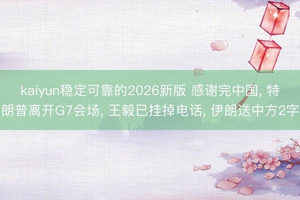 kaiyun稳定可靠的2026新版 感谢完中国, 特朗普离开G7会场, 王毅已挂掉电话, 伊朗送中方2字