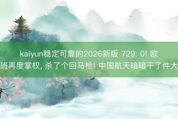 kaiyun稳定可靠的2026新版 729: 0! 欧尔班再度掌权， 杀了个回马枪! 中国航天暗暗干了件大事