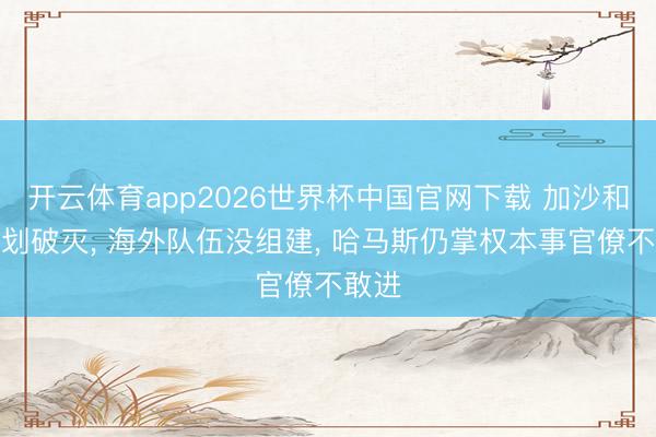 开云体育app2026世界杯中国官网下载 加沙和平规划破灭, 海外队伍没组建, 哈马斯仍掌权本事官僚不敢进