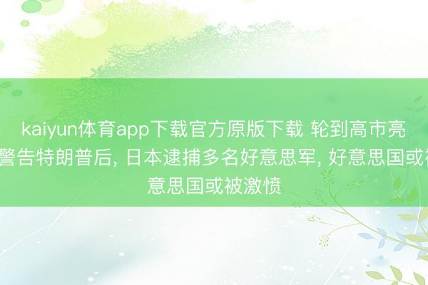 kaiyun体育app下载官方原版下载 轮到高市亮剑了, 警告特朗普后, 日本逮捕多名好意思军, 好意思国或被激愤
